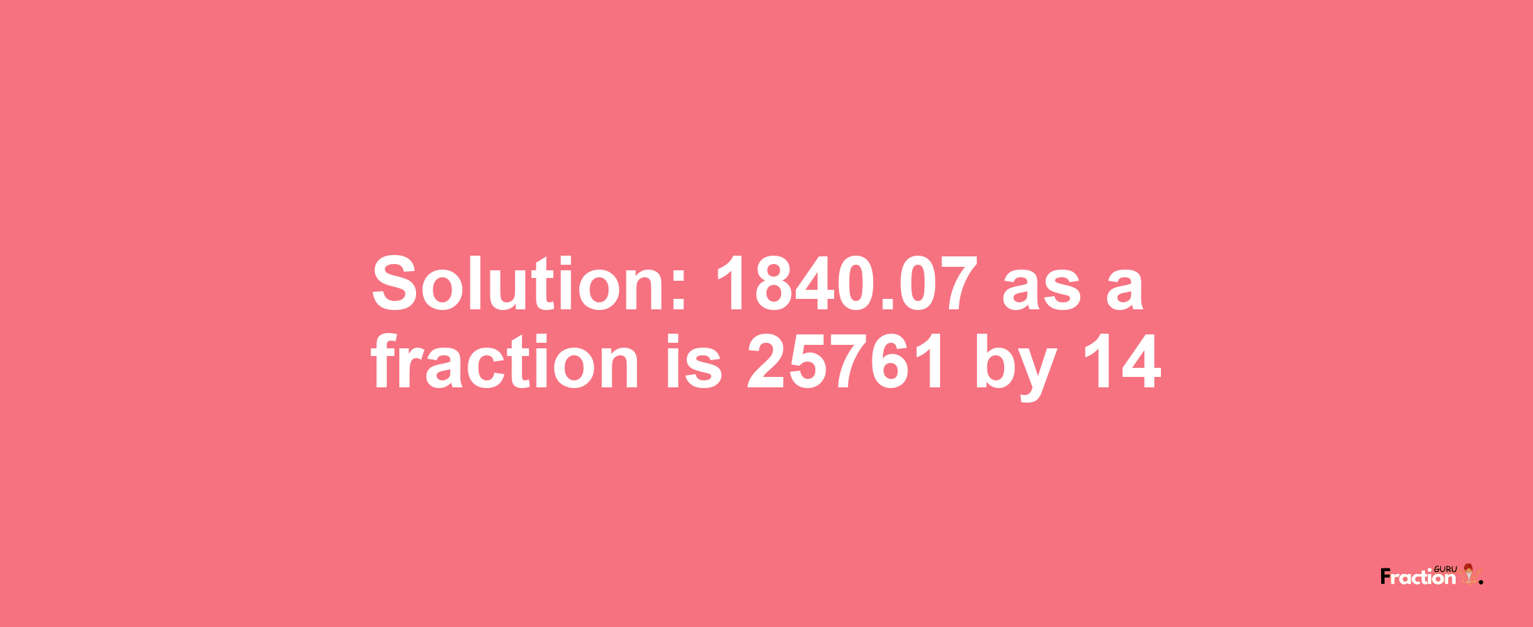 Solution:1840.07 as a fraction is 25761/14